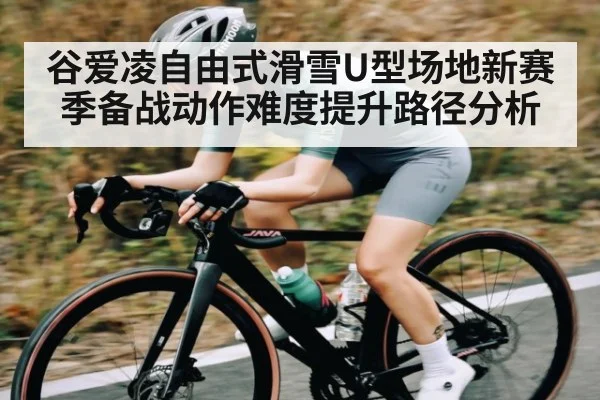 谷爱凌自由式滑雪U型场地新赛季备战动作难度提升路径分析