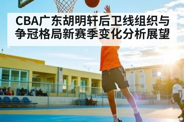 CBA广东胡明轩后卫线组织与争冠格局新赛季变化分析展望