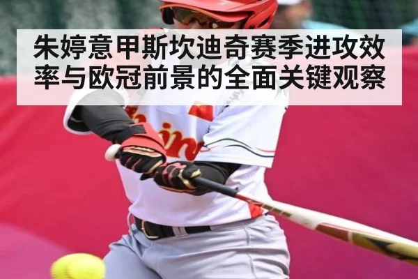 朱婷意甲斯坎迪奇赛季进攻效率与欧冠前景的全面关键观察