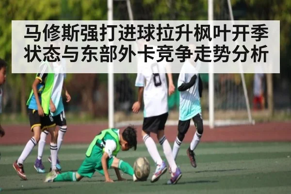 马修斯强打进球拉升枫叶开季状态与东部外卡竞争走势分析