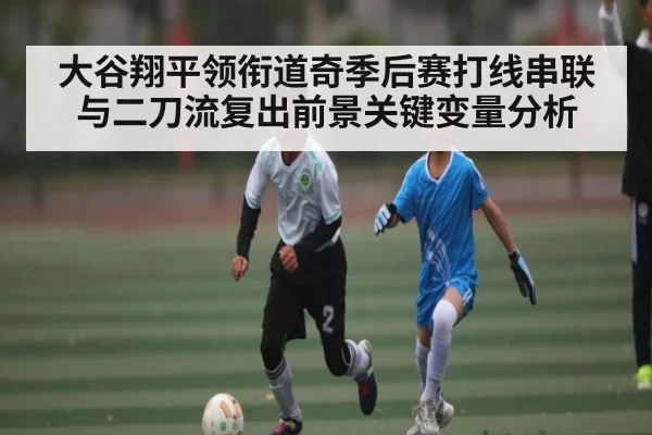 大谷翔平领衔道奇季后赛打线串联与二刀流复出前景关键变量分析