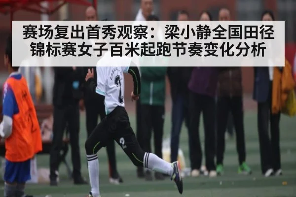 赛场复出首秀观察：梁小静全国田径锦标赛女子百米起跑节奏变化分析