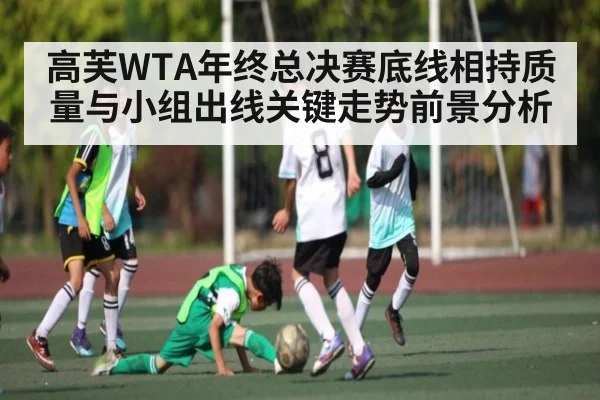 高芙WTA年终总决赛底线相持质量与小组出线关键走势前景分析